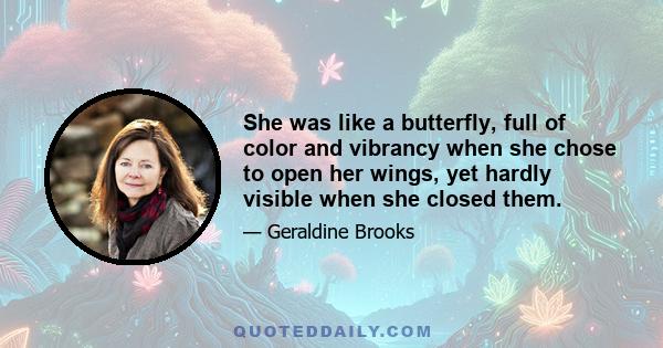 She was like a butterfly, full of color and vibrancy when she chose to open her wings, yet hardly visible when she closed them.