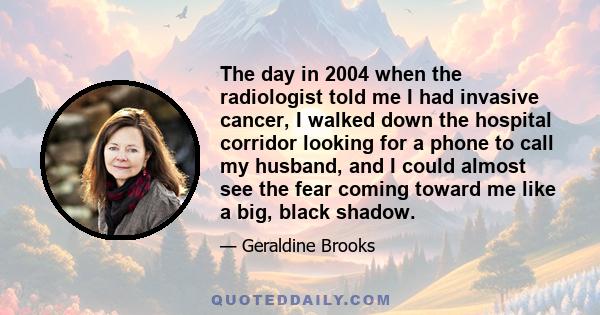 The day in 2004 when the radiologist told me I had invasive cancer, I walked down the hospital corridor looking for a phone to call my husband, and I could almost see the fear coming toward me like a big, black shadow.