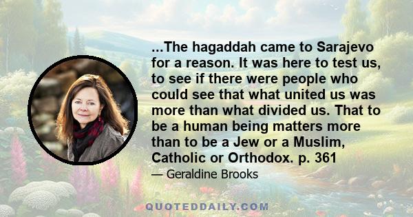 ...The hagaddah came to Sarajevo for a reason. It was here to test us, to see if there were people who could see that what united us was more than what divided us. That to be a human being matters more than to be a Jew