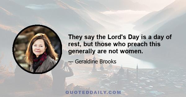 They say the Lord's Day is a day of rest, but those who preach this generally are not women.