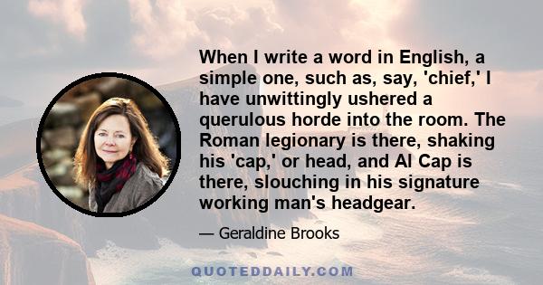 When I write a word in English, a simple one, such as, say, 'chief,' I have unwittingly ushered a querulous horde into the room. The Roman legionary is there, shaking his 'cap,' or head, and Al Cap is there, slouching