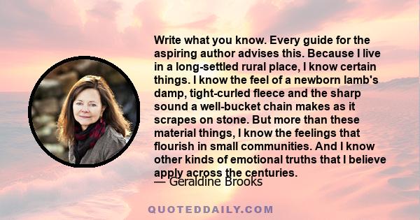 Write what you know. Every guide for the aspiring author advises this. Because I live in a long-settled rural place, I know certain things. I know the feel of a newborn lamb's damp, tight-curled fleece and the sharp