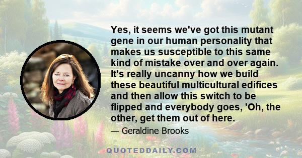 Yes, it seems we've got this mutant gene in our human personality that makes us susceptible to this same kind of mistake over and over again. It's really uncanny how we build these beautiful multicultural edifices and