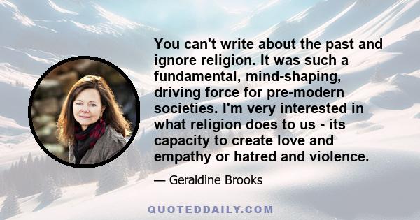 You can't write about the past and ignore religion. It was such a fundamental, mind-shaping, driving force for pre-modern societies. I'm very interested in what religion does to us - its capacity to create love and