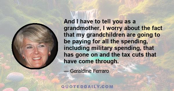 And I have to tell you as a grandmother, I worry about the fact that my grandchildren are going to be paying for all the spending, including military spending, that has gone on and the tax cuts that have come through.