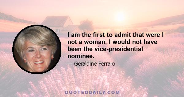 I am the first to admit that were I not a woman, I would not have been the vice-presidential nominee.