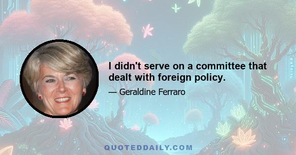 I didn't serve on a committee that dealt with foreign policy.