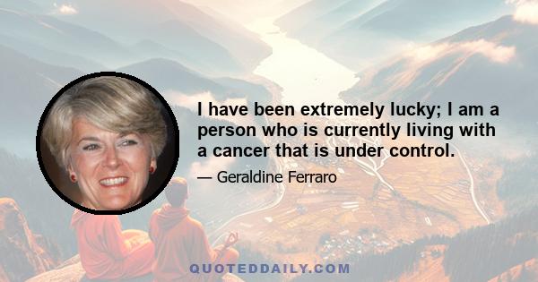 I have been extremely lucky; I am a person who is currently living with a cancer that is under control.