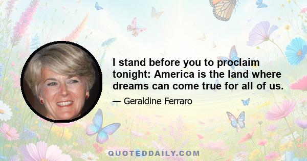 I stand before you to proclaim tonight: America is the land where dreams can come true for all of us.