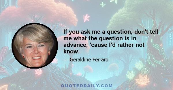 If you ask me a question, don't tell me what the question is in advance, 'cause I'd rather not know.