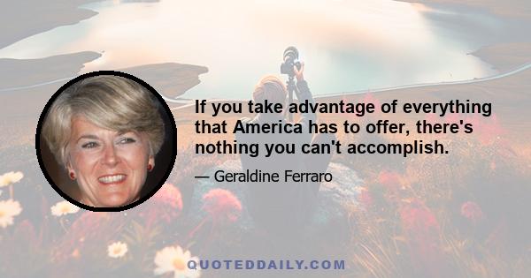 If you take advantage of everything that America has to offer, there's nothing you can't accomplish.