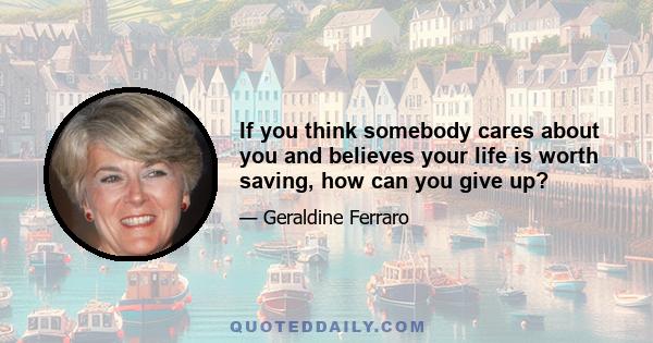 If you think somebody cares about you and believes your life is worth saving, how can you give up?