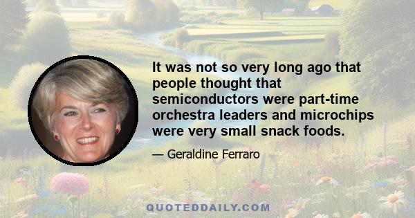 It was not so very long ago that people thought that semiconductors were part-time orchestra leaders and microchips were very small snack foods.