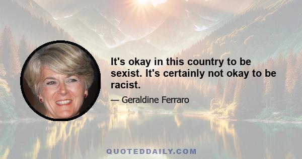 It's okay in this country to be sexist. It's certainly not okay to be racist.