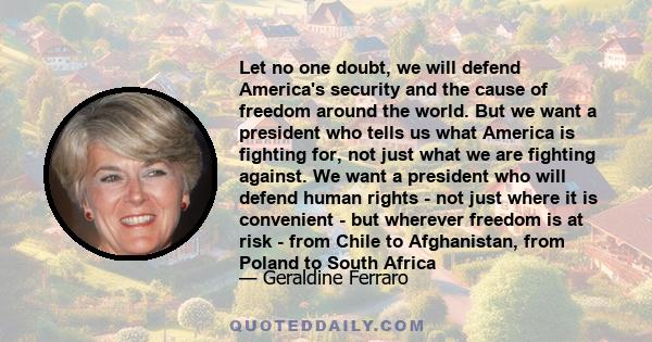 Let no one doubt, we will defend America's security and the cause of freedom around the world. But we want a president who tells us what America is fighting for, not just what we are fighting against. We want a