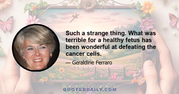 Such a strange thing. What was terrible for a healthy fetus has been wonderful at defeating the cancer cells.