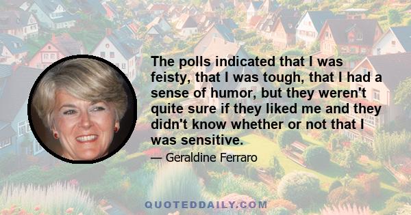 The polls indicated that I was feisty, that I was tough, that I had a sense of humor, but they weren't quite sure if they liked me and they didn't know whether or not that I was sensitive.