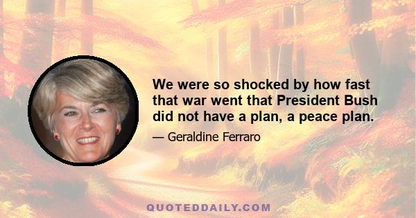 We were so shocked by how fast that war went that President Bush did not have a plan, a peace plan.