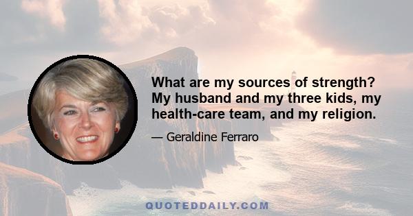 What are my sources of strength? My husband and my three kids, my health-care team, and my religion.