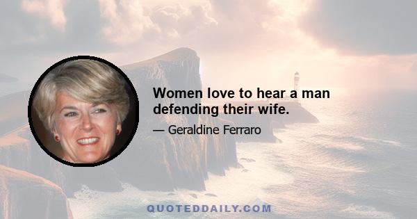 Women love to hear a man defending their wife.