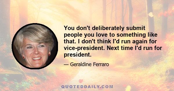 You don't deliberately submit people you love to something like that. I don't think I'd run again for vice-president. Next time I'd run for president.