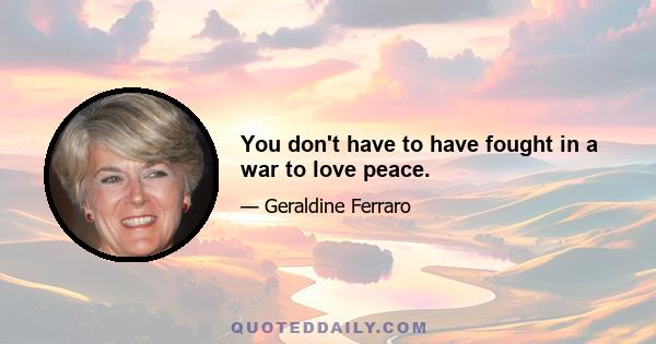 You don't have to have fought in a war to love peace.