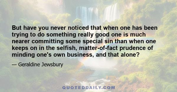 But have you never noticed that when one has been trying to do something really good one is much nearer committing some special sin than when one keeps on in the selfish, matter-of-fact prudence of minding one's own