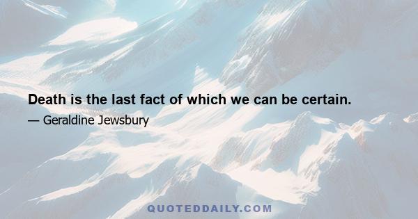 Death is the last fact of which we can be certain.