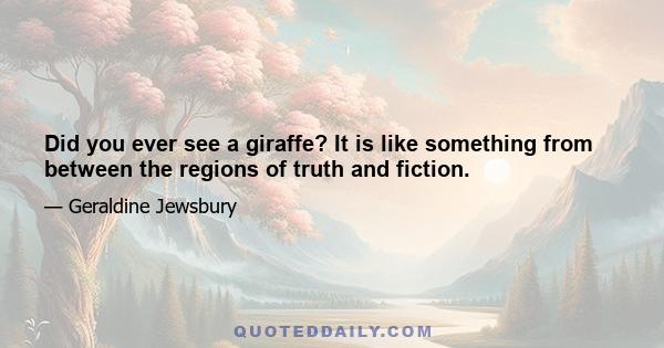 Did you ever see a giraffe? It is like something from between the regions of truth and fiction.