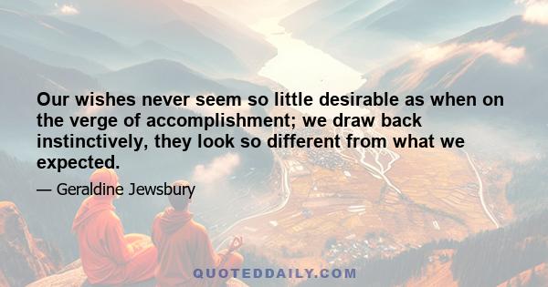 Our wishes never seem so little desirable as when on the verge of accomplishment; we draw back instinctively, they look so different from what we expected.