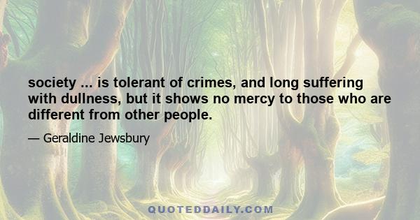 society ... is tolerant of crimes, and long suffering with dullness, but it shows no mercy to those who are different from other people.