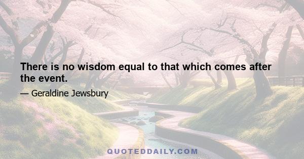 There is no wisdom equal to that which comes after the event.