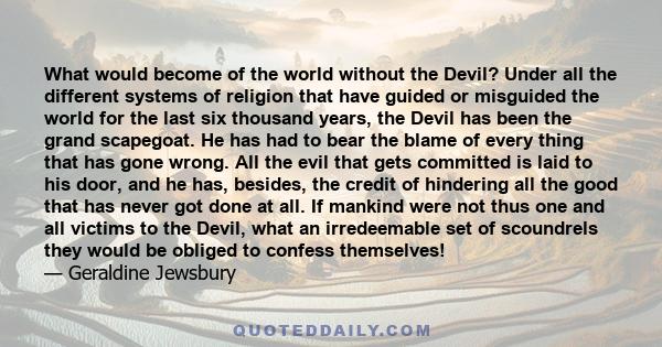 What would become of the world without the Devil? Under all the different systems of religion that have guided or misguided the world for the last six thousand years, the Devil has been the grand scapegoat. He has had