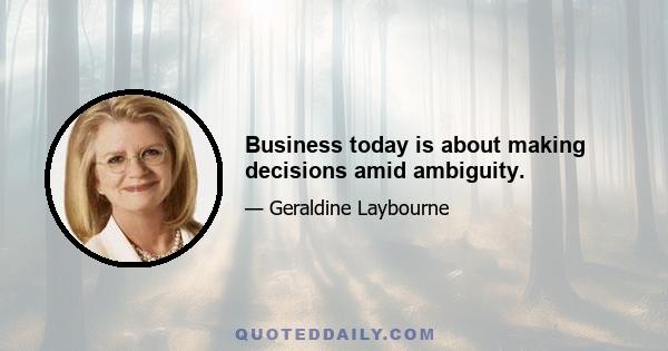 Business today is about making decisions amid ambiguity.