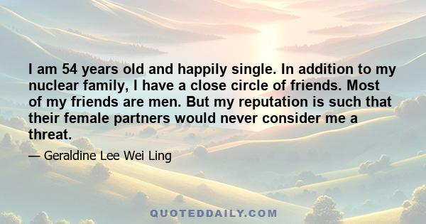 I am 54 years old and happily single. In addition to my nuclear family, I have a close circle of friends. Most of my friends are men. But my reputation is such that their female partners would never consider me a threat.