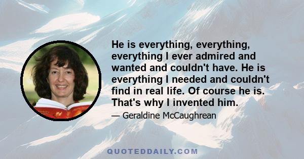 He is everything, everything, everything I ever admired and wanted and couldn't have. He is everything I needed and couldn't find in real life. Of course he is. That's why I invented him.