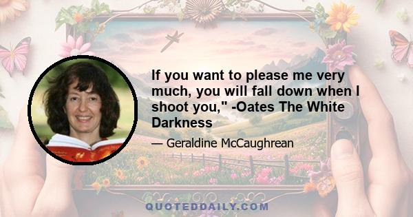 If you want to please me very much, you will fall down when I shoot you, -Oates The White Darkness