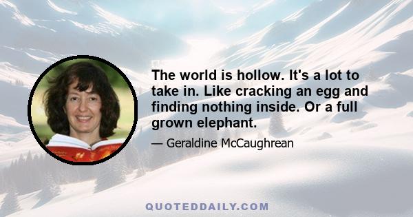 The world is hollow. It's a lot to take in. Like cracking an egg and finding nothing inside. Or a full grown elephant.