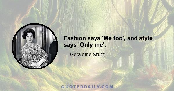 Fashion says 'Me too', and style says 'Only me'.