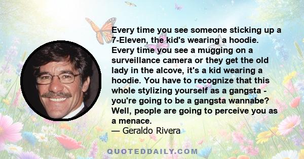 Every time you see someone sticking up a 7-Eleven, the kid's wearing a hoodie. Every time you see a mugging on a surveillance camera or they get the old lady in the alcove, it's a kid wearing a hoodie. You have to