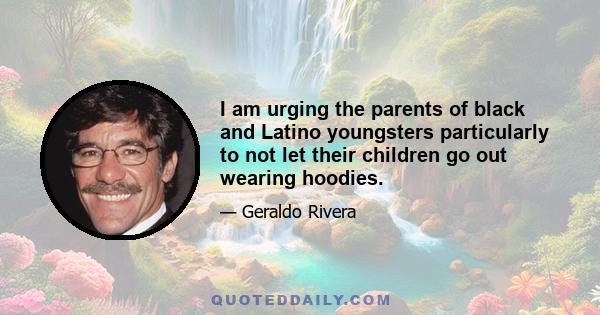 I am urging the parents of black and Latino youngsters particularly to not let their children go out wearing hoodies.