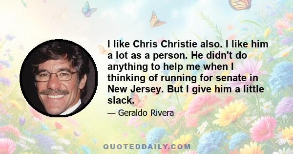 I like Chris Christie also. I like him a lot as a person. He didn't do anything to help me when I thinking of running for senate in New Jersey. But I give him a little slack.