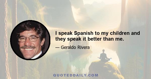 I speak Spanish to my children and they speak it better than me.