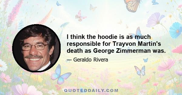 I think the hoodie is as much responsible for Trayvon Martin's death as George Zimmerman was.