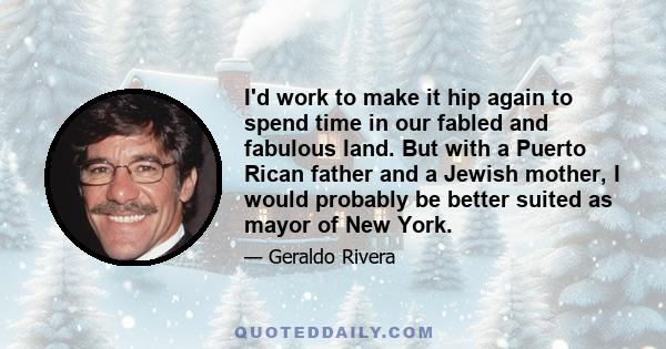 I'd work to make it hip again to spend time in our fabled and fabulous land. But with a Puerto Rican father and a Jewish mother, I would probably be better suited as mayor of New York.