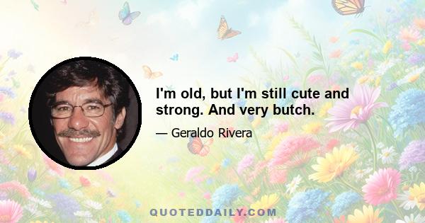 I'm old, but I'm still cute and strong. And very butch.