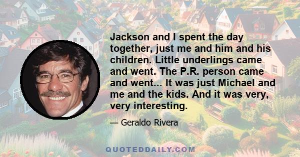 Jackson and I spent the day together, just me and him and his children. Little underlings came and went. The P.R. person came and went... It was just Michael and me and the kids. And it was very, very interesting.