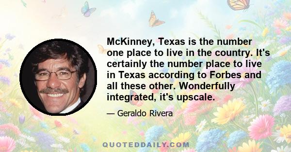 McKinney, Texas is the number one place to live in the country. It's certainly the number place to live in Texas according to Forbes and all these other. Wonderfully integrated, it's upscale.