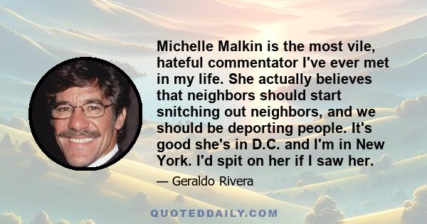 Michelle Malkin is the most vile, hateful commentator I've ever met in my life. She actually believes that neighbors should start snitching out neighbors, and we should be deporting people. It's good she's in D.C. and