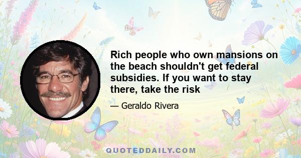 Rich people who own mansions on the beach shouldn't get federal subsidies. If you want to stay there, take the risk